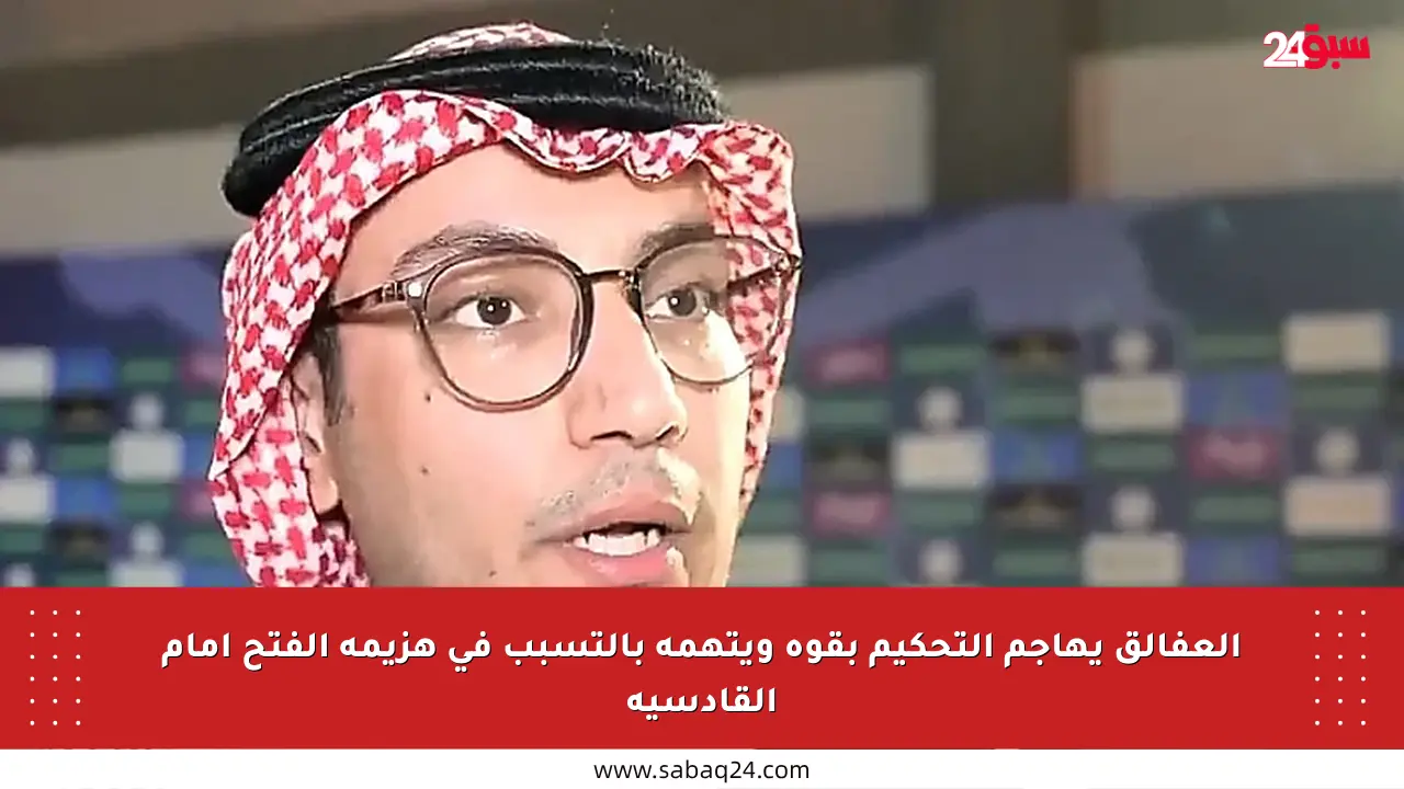 العفالق يهاجم التحكيم بقوة ويتهمه بالتسبب في هزيمة الفتح أمام القادسية
